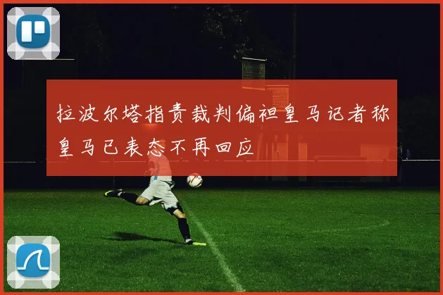 拉波尔塔指责裁判偏袒皇马记者称皇马已表态不再回应