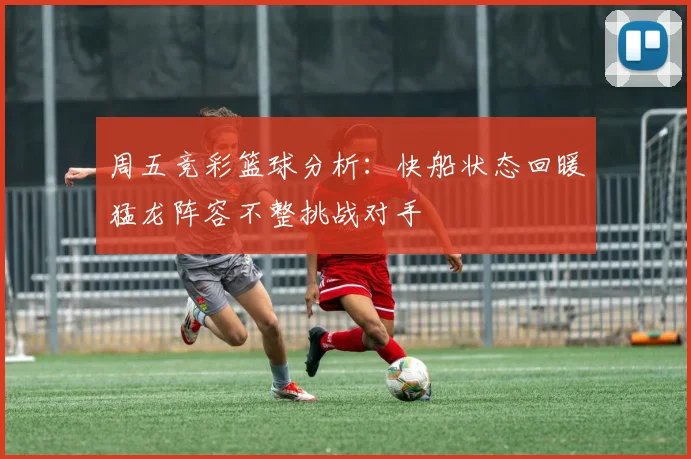 周五竞彩篮球分析：快船状态回暖猛龙阵容不整挑战对手