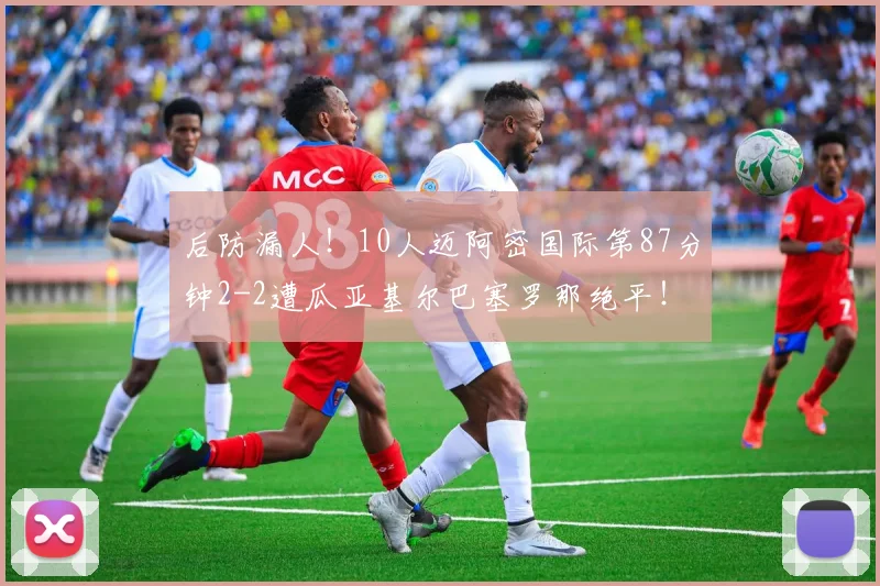 后防漏人！10人迈阿密国际第87分钟2-2遭瓜亚基尔巴塞罗那绝平！