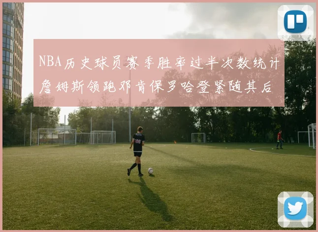 NBA历史球员赛季胜率过半次数统计詹姆斯领跑邓肯保罗哈登紧随其后