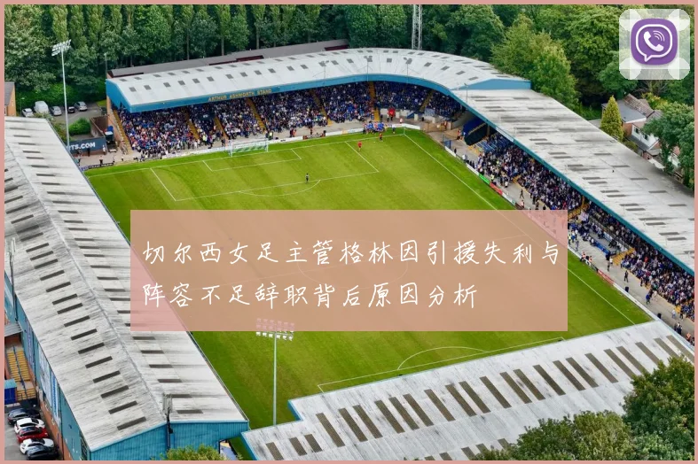 切尔西女足主管格林因引援失利与阵容不足辞职背后原因分析