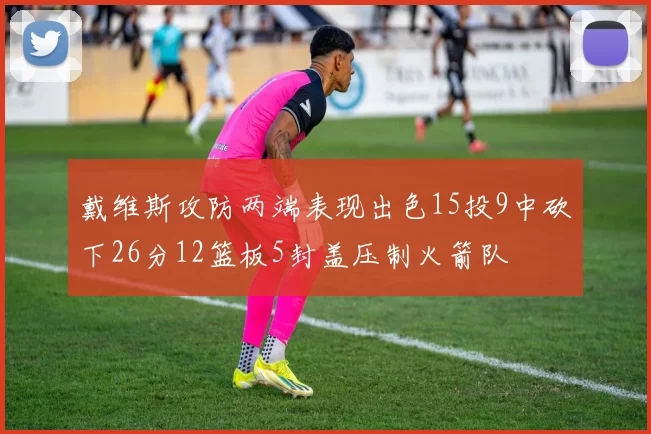 戴维斯攻防两端表现出色15投9中砍下26分12篮板5封盖压制火箭队