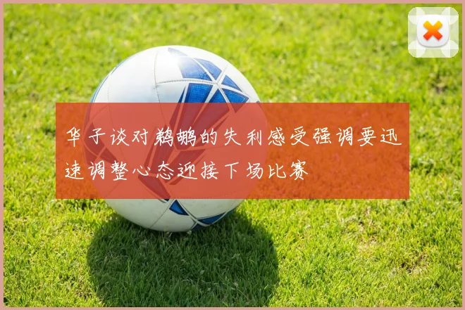 华子谈对鹈鹕的失利感受强调要迅速调整心态迎接下场比赛