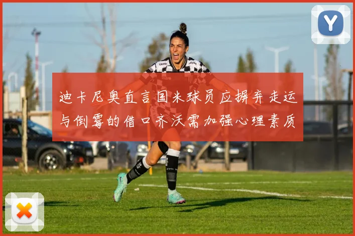 迪卡尼奥直言国米球员应摒弃走运与倒霉的借口齐沃需加强心理素质