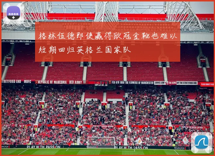 格林伍德即使赢得欧冠金靴也难以短期回归英格兰国家队