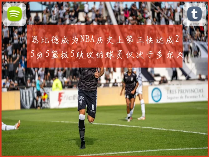 恩比德成为NBA历史上第三快达成25分5篮板5助攻的球员仅次于多尔夫谢伊斯和库里