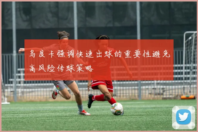 乌度卡强调快速出球的重要性避免高风险传球策略