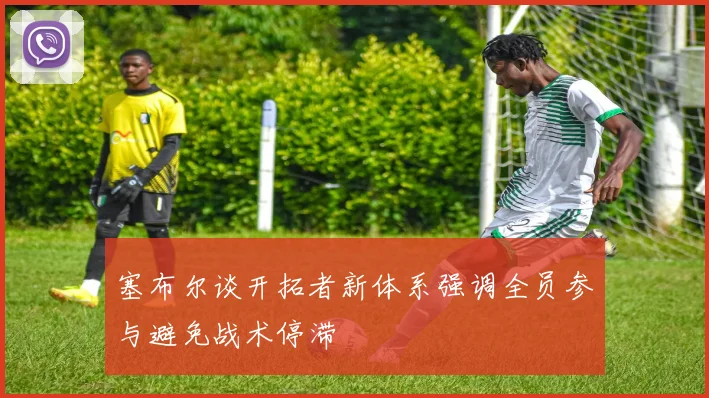塞布尔谈开拓者新体系强调全员参与避免战术停滞