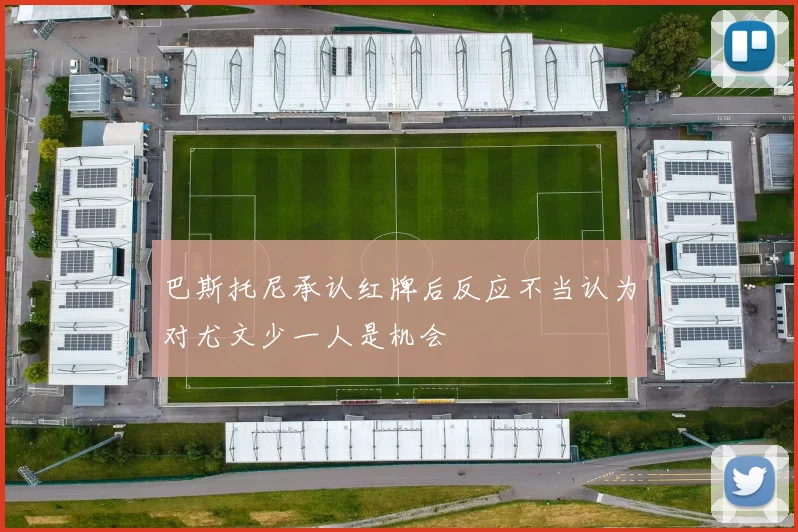 巴斯托尼承认红牌后反应不当认为对尤文少一人是机会
