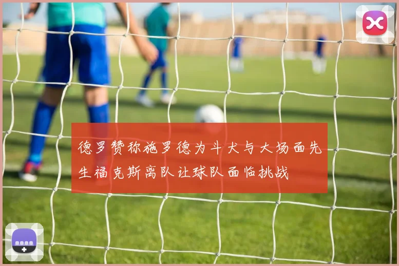 德罗赞称施罗德为斗犬与大场面先生福克斯离队让球队面临挑战