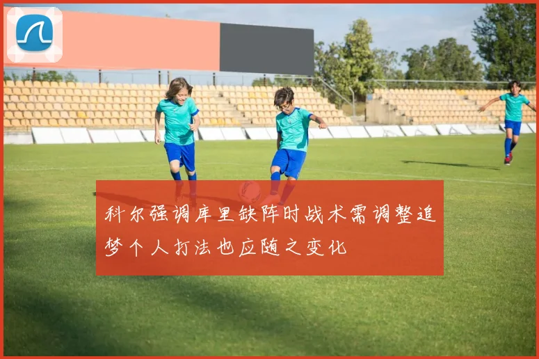 科尔强调库里缺阵时战术需调整追梦个人打法也应随之变化