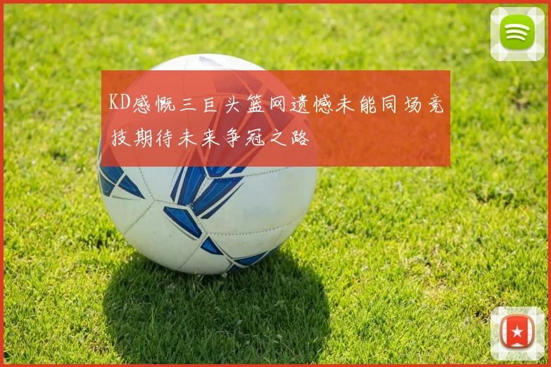 KD感慨三巨头篮网遗憾未能同场竞技期待未来争冠之路