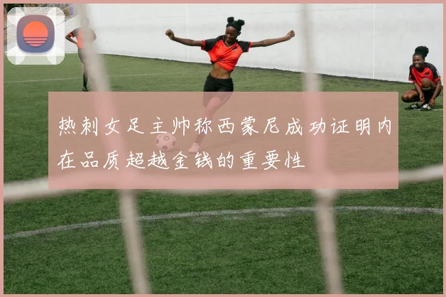 热刺女足主帅称西蒙尼成功证明内在品质超越金钱的重要性