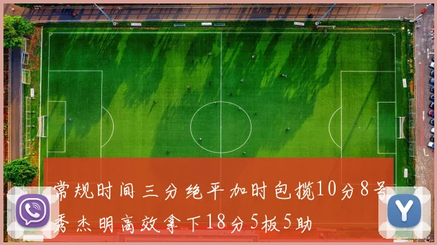 常规时间三分绝平加时包揽10分8号秀杰明高效拿下18分5板5助