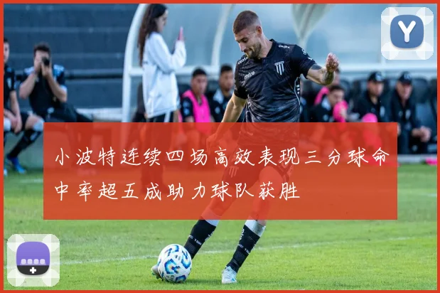 小波特连续四场高效表现三分球命中率超五成助力球队获胜