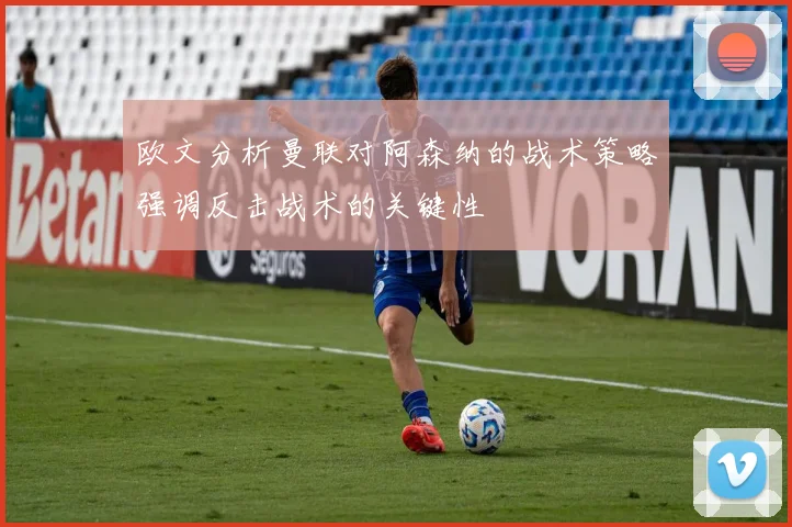 欧文分析曼联对阿森纳的战术策略强调反击战术的关键性