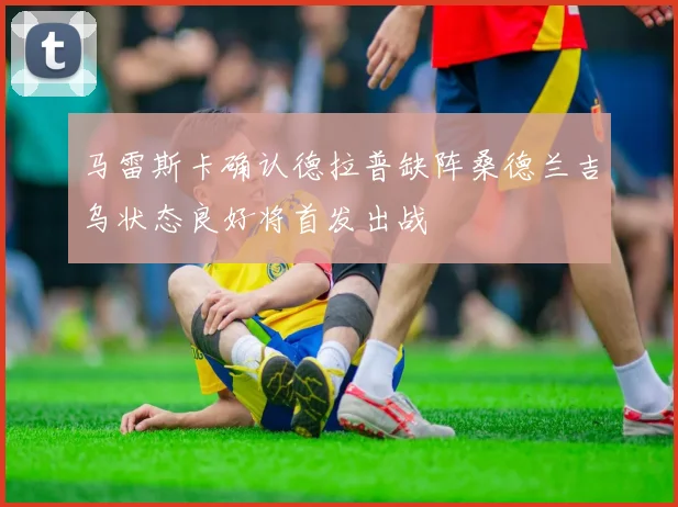 马雷斯卡确认德拉普缺阵桑德兰吉乌状态良好将首发出战