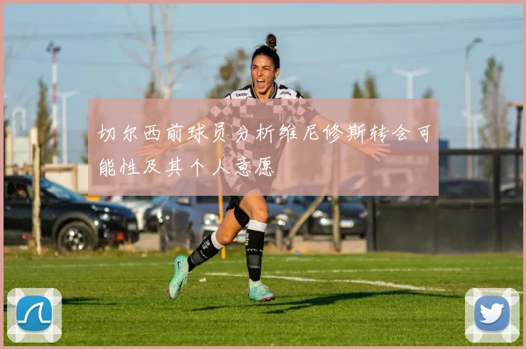 切尔西前球员分析维尼修斯转会可能性及其个人意愿