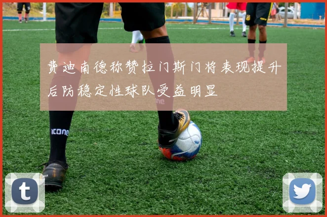 费迪南德称赞拉门斯门将表现提升后防稳定性球队受益明显