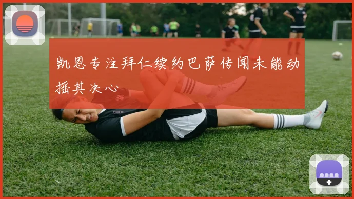 凯恩专注拜仁续约巴萨传闻未能动摇其决心