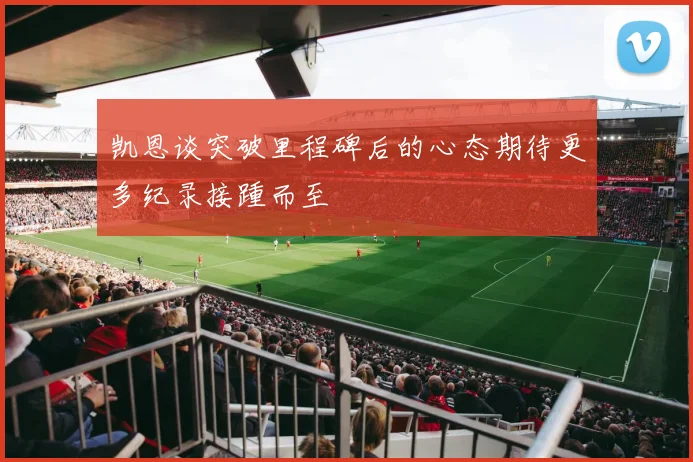 凯恩谈突破里程碑后的心态期待更多纪录接踵而至