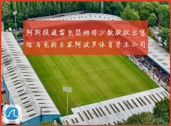 阿斯报道雷克瑟姆将少数股权出售给马竞新东家阿波罗体育资本公司