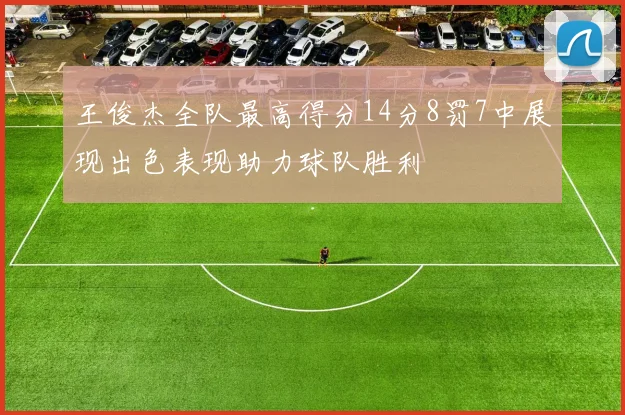 王俊杰全队最高得分14分8罚7中展现出色表现助力球队胜利