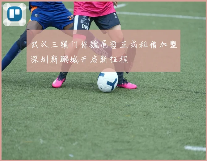 武汉三镇门将魏黾哲正式租借加盟深圳新鹏城开启新征程