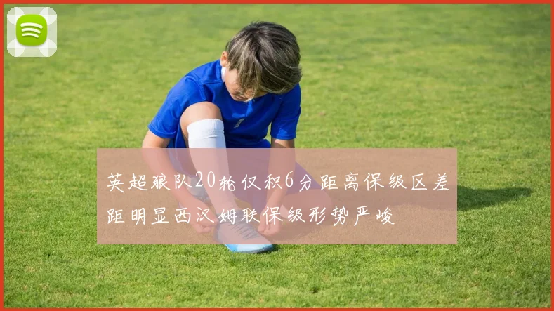 英超狼队20轮仅积6分距离保级区差距明显西汉姆联保级形势严峻
